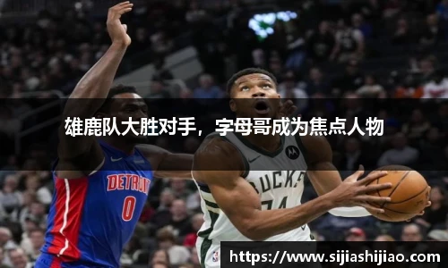 雄鹿队大胜对手，字母哥成为焦点人物