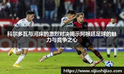 科尔多瓦与河床的激烈对决揭示阿根廷足球的魅力与竞争之心