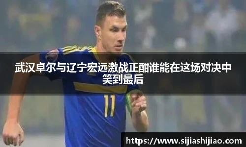 武汉卓尔与辽宁宏远激战正酣谁能在这场对决中笑到最后